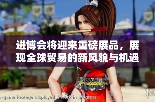 进博会将迎来重磅展品，展现全球贸易的新风貌与机遇