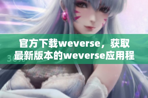 官方下载weverse，获取最新版本的weverse应用程序