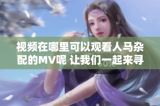 视频在哪里可以观看人马杂配的MV呢 让我们一起来寻找一下吧