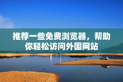 推荐一些免费浏览器，帮助你轻松访问外国网站