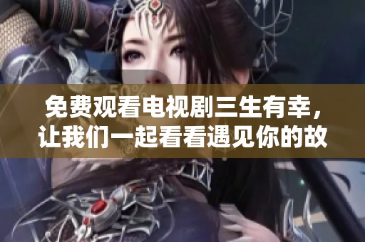 免费观看电视剧三生有幸，让我们一起看看遇见你的故事吧