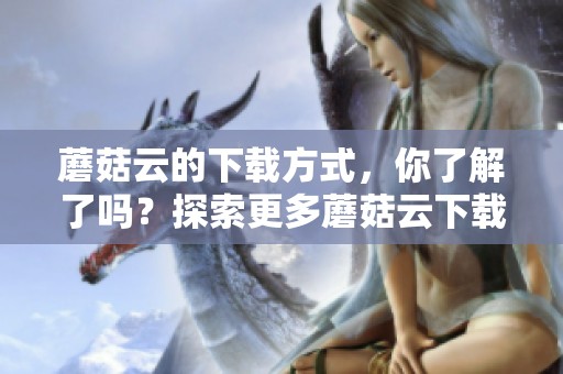 蘑菇云的下载方式，你了解了吗？探索更多蘑菇云下载的技巧与方法。
