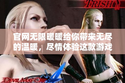 官网无限暖暖给你带来无尽的温暖，尽情体验这款游戏的乐趣！