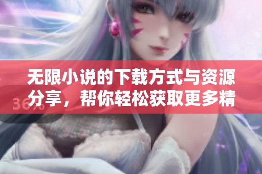 无限小说的下载方式与资源分享，帮你轻松获取更多精彩故事