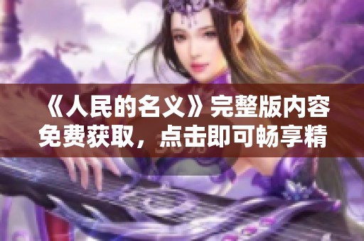 《人民的名义》完整版内容免费获取，点击即可畅享精彩剧情！