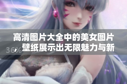 高清图片大全中的美女图片，壁纸展示出无限魅力与新风尚