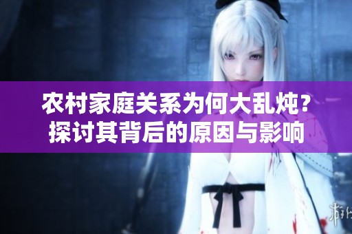 农村家庭关系为何大乱炖？探讨其背后的原因与影响