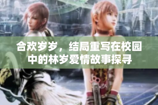 合欢岁岁，结局重写在校园中的林岁爱情故事探寻