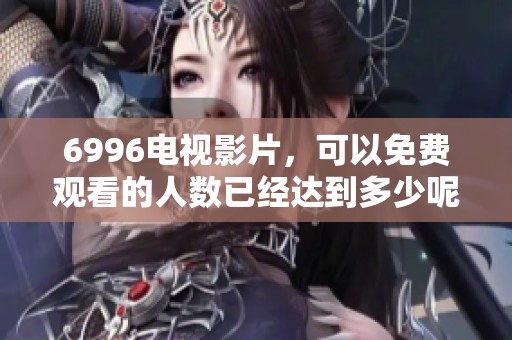 6996电视影片，可以免费观看的人数已经达到多少呢？一起走入这个小镇看看吧！