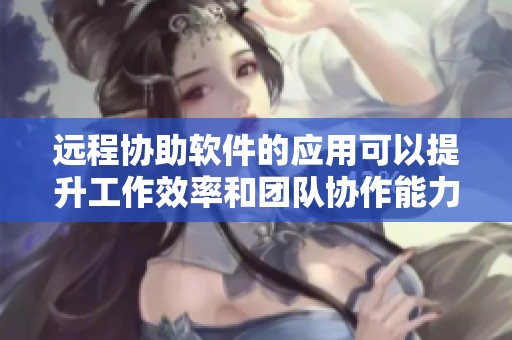 远程协助软件的应用可以提升工作效率和团队协作能力