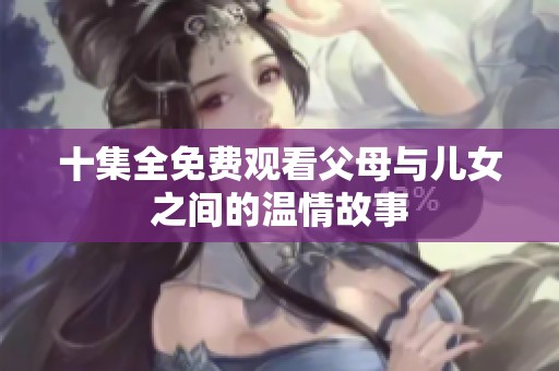 十集全免费观看父母与儿女之间的温情故事