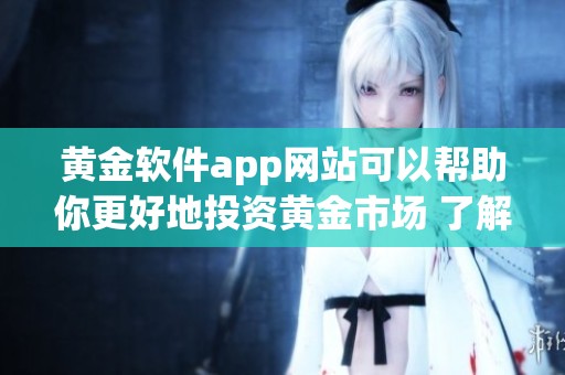 黄金软件app网站可以帮助你更好地投资黄金市场 了解其功能与优势请查看详情