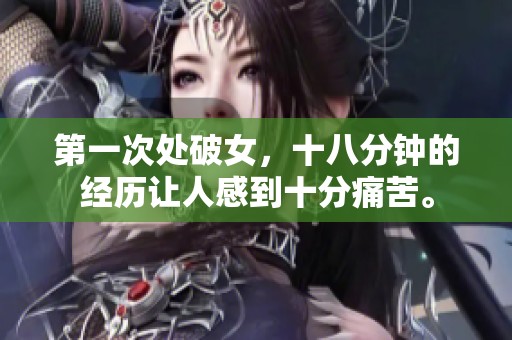第一次处破女，十八分钟的经历让人感到十分痛苦。
