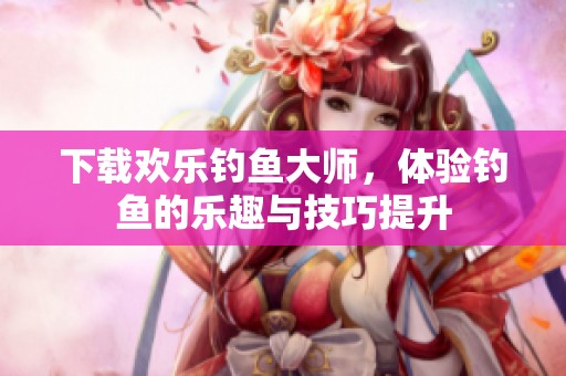 下载欢乐钓鱼大师，体验钓鱼的乐趣与技巧提升