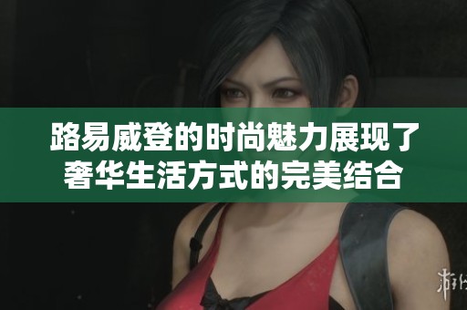 路易威登的时尚魅力展现了奢华生活方式的完美结合
