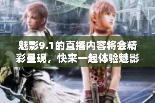 魅影9.1的直播内容将会精彩呈现，快来一起体验魅影的独特魅力！