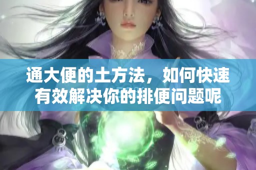 通大便的土方法，如何快速有效解决你的排便问题呢