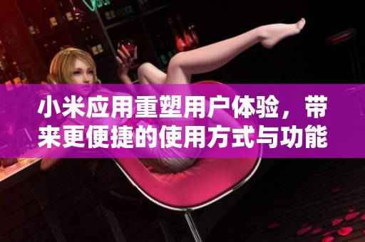 小米应用重塑用户体验，带来更便捷的使用方式与功能
