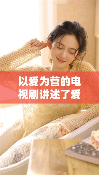 以爱为营的电视剧讲述了爱的力量与生活的故事