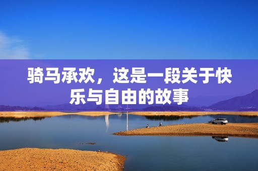 骑马承欢，这是一段关于快乐与自由的故事