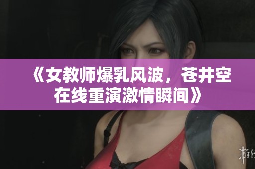 《女教师爆乳风波，苍井空在线重演激情瞬间》