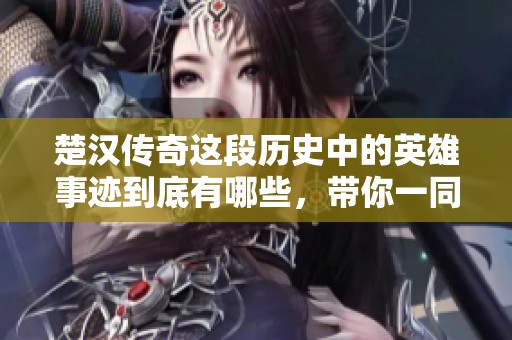楚汉传奇这段历史中的英雄事迹到底有哪些，带你一同探索楚汉传奇的精彩瞬间。