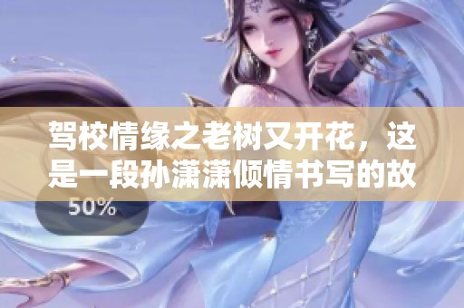驾校情缘之老树又开花，这是一段孙潇潇倾情书写的故事