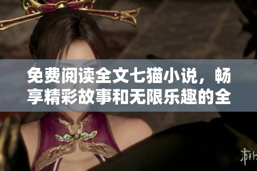 免费阅读全文七猫小说，畅享精彩故事和无限乐趣的全新体验