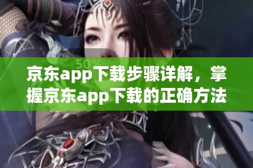 京东app下载步骤详解，掌握京东app下载的正确方法与技巧