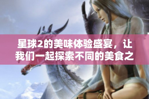 星球2的美味体验盛宴，让我们一起探索不同的美食之旅