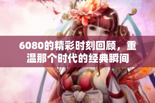 6080的精彩时刻回顾，重温那个时代的经典瞬间