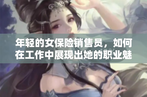 年轻的女保险销售员，如何在工作中展现出她的职业魅力与独特风采