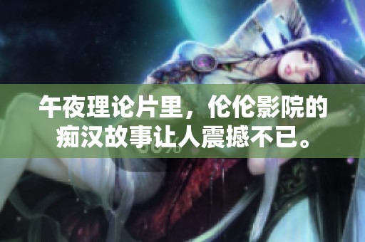 午夜理论片里，伦伦影院的痴汉故事让人震撼不已。