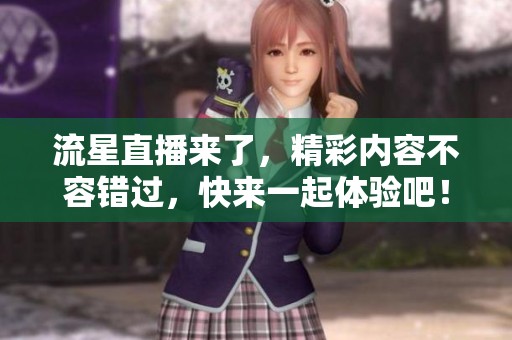 流星直播来了，精彩内容不容错过，快来一起体验吧！