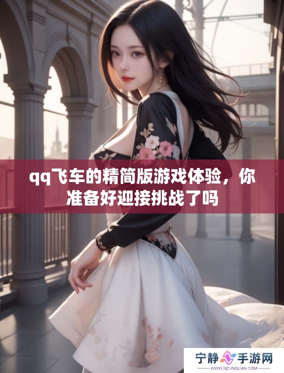 qq飞车的精简版游戏体验，你准备好迎接挑战了吗