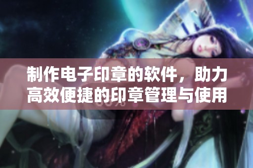 制作电子印章的软件，助力高效便捷的印章管理与使用