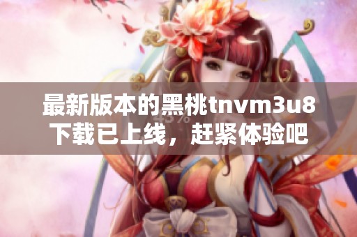 最新版本的黑桃tnvm3u8下载已上线，赶紧体验吧