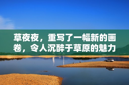草**，重写了一幅新的画卷，令人沉醉于草原的魅力之中