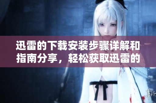 迅雷的下载安装步骤详解和指南分享，轻松获取迅雷的使用体验