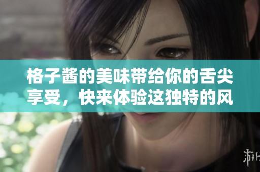 格子酱的美味带给你的舌尖享受，快来体验这独特的风味吧