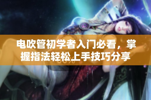 电吹管初学者入门必看，掌握指法轻松上手技巧分享