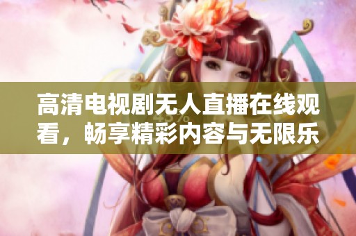 高清电视剧无人直播在线观看，畅享精彩内容与无限乐趣！