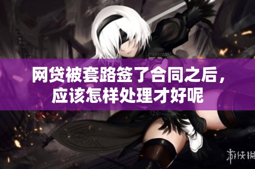 网贷被套路签了合同之后，应该怎样处理才好呢