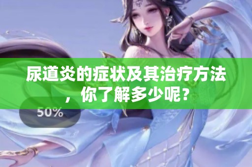 尿道炎的症状及其治疗方法，你了解多少呢？