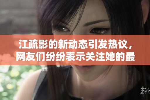 江疏影的新动态引发热议，网友们纷纷表示关注她的最新消息