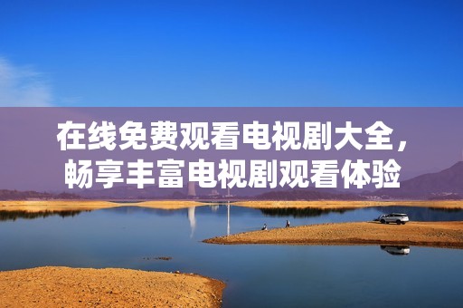 在线免费观看电视剧大全，畅享丰富电视剧观看体验