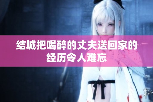 结城把喝醉的丈夫送回家的经历令人难忘