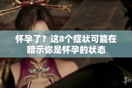 怀孕了？这8个症状可能在暗示你是怀孕的状态