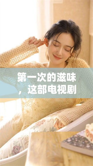 第一次的滋味，这部电视剧可以免费观看，带你领略不同的青春故事