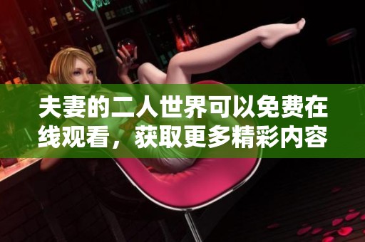 夫妻的二人世界可以免费在线观看，获取更多精彩内容尽在这里。